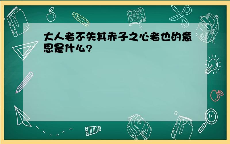 大人者不失其赤子之心者也的意思是什么?