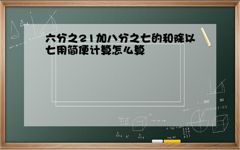 六分之21加八分之七的和除以七用简便计算怎么算