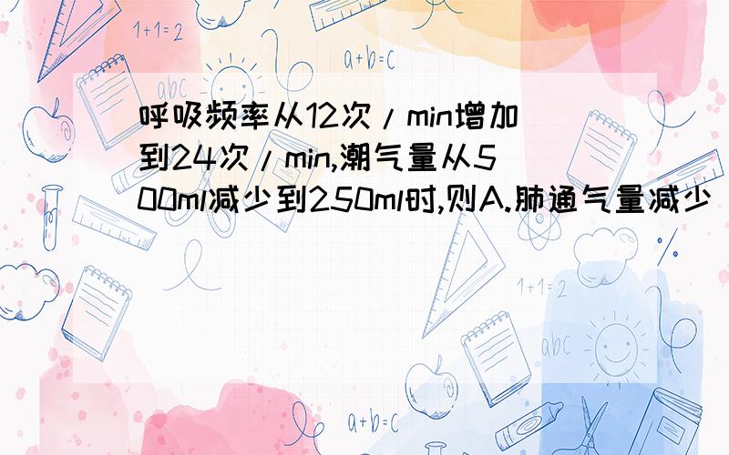 呼吸频率从12次/min增加到24次/min,潮气量从500ml减少到250ml时,则A.肺通气量减少 B.肺通气量增加 C.肺泡通气量增加D.肺泡通气量不变E.肺泡通气量减少