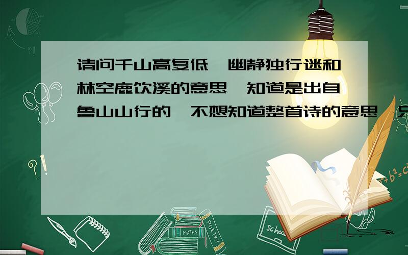 请问千山高复低,幽静独行迷和林空鹿饮溪的意思,知道是出自鲁山山行的,不想知道整首诗的意思,只想知道这三局诗的意思,