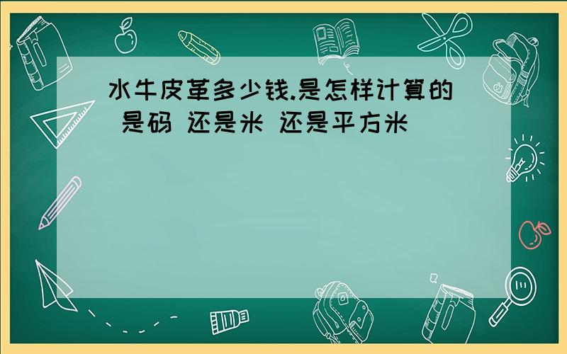 水牛皮革多少钱.是怎样计算的 是码 还是米 还是平方米