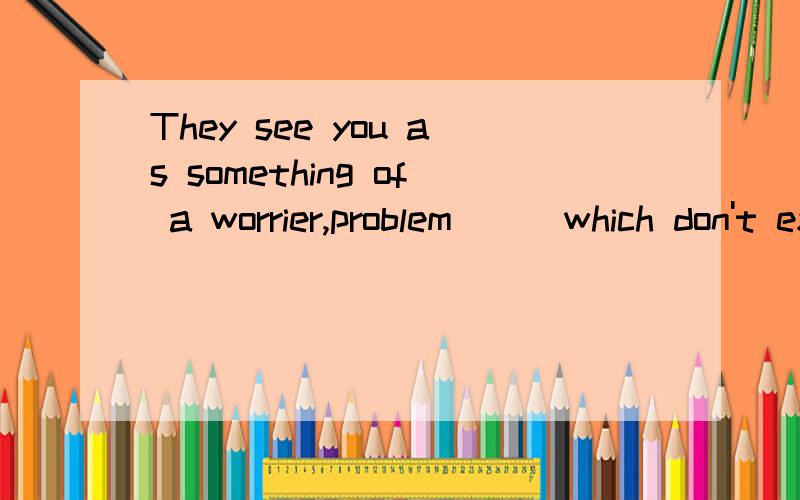 They see you as something of a worrier,problem___which don't exits and crossing bridges longbefore you come to them.A.settling B.discovering C.seeing D.designing谢谢bulado,那个是exist,不好意思啊!依旧想要答案和原因还有翻译！
