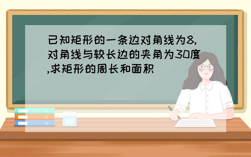 已知矩形的一条边对角线为8,对角线与较长边的夹角为30度,求矩形的周长和面积