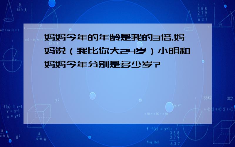 妈妈今年的年龄是我的3倍.妈妈说（我比你大24岁）小明和妈妈今年分别是多少岁?