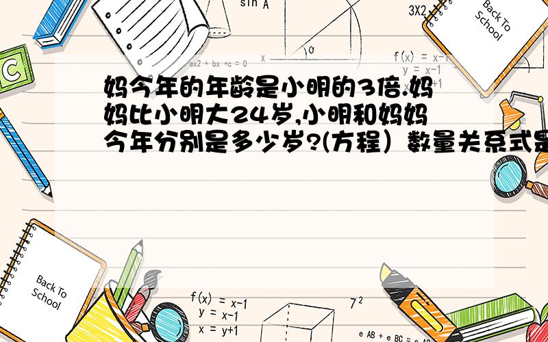 妈今年的年龄是小明的3倍.妈妈比小明大24岁,小明和妈妈今年分别是多少岁?(方程）数量关系式是什么