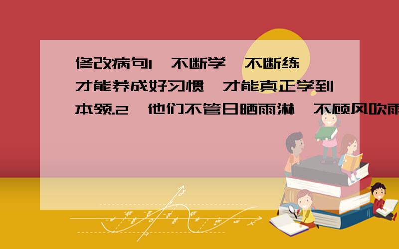 修改病句1、不断学,不断练,才能养成好习惯,才能真正学到本领.2、他们不管日晒雨淋,不顾风吹雨打,不停地工作.3、应龙是一条有翅膀的神龙,能兴云布雨,对天下的山川形势非常熟悉.