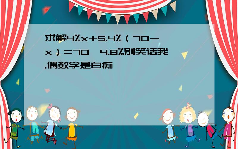 求解4%x+5.4%（70－x）=70×4.8%别笑话我.偶数学是白痴