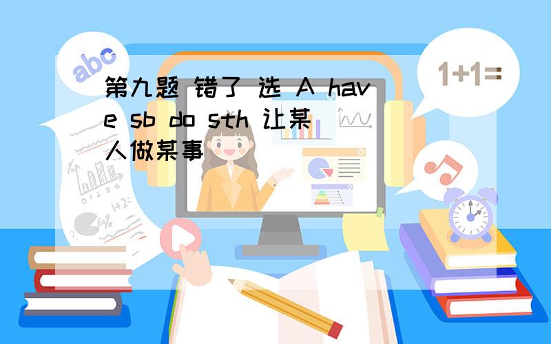 第九题 错了 选 A have sb do sth 让某人做某事