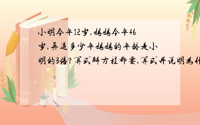 小明今年12岁,妈妈今年46岁,再过多少年妈妈的年龄是小明的3倍?算式解方程都要,算式并说明为什么这步要这么做,