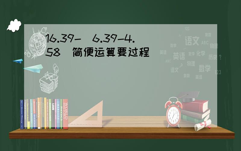 16.39-（6.39-4.58）简便运算要过程