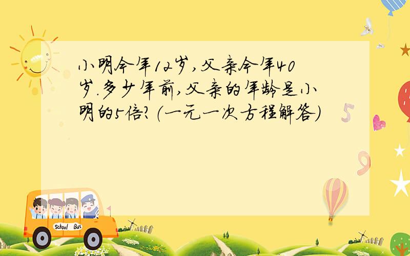 小明今年12岁,父亲今年40岁.多少年前,父亲的年龄是小明的5倍?（一元一次方程解答）