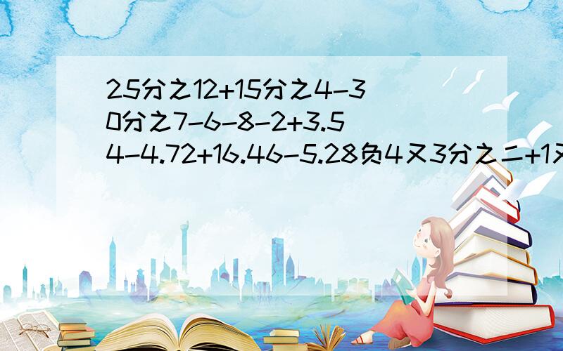 25分之12+15分之4-30分之7-6-8-2+3.54-4.72+16.46-5.28负4又3分之二+1又12分之11-17又4分之1-2又18分之170-2又5分之2-8+13又5分之4-6又5分之一请简略的写出过程 有点用的