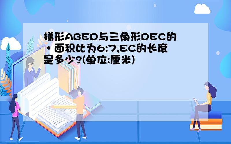 梯形ABED与三角形DEC的·面积比为6:7,EC的长度是多少?(单位:厘米)