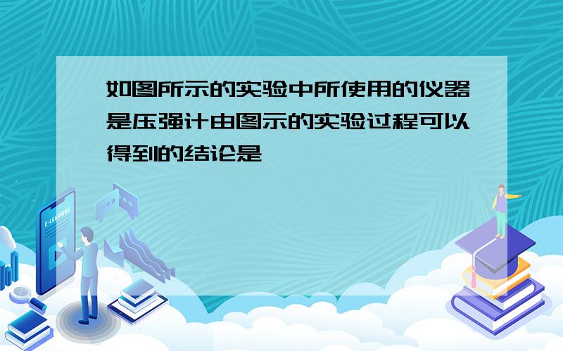 如图所示的实验中所使用的仪器是压强计由图示的实验过程可以得到的结论是