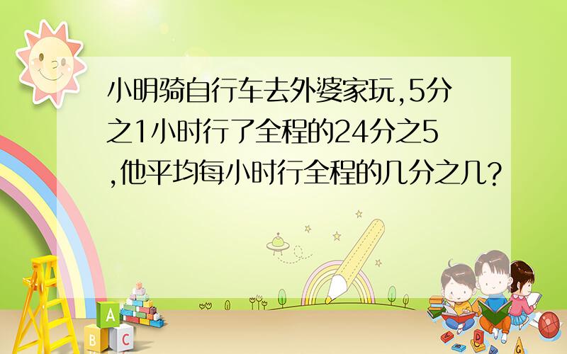 小明骑自行车去外婆家玩,5分之1小时行了全程的24分之5,他平均每小时行全程的几分之几?