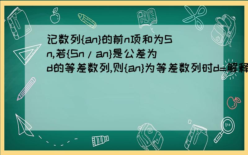 记数列{an}的前n项和为Sn,若{Sn/an}是公差为d的等差数列,则{an}为等差数列时d=解释的很详尽 但是当d≠1时,an-1=（n-1）（1-d）•d′/d,这一步看不懂...想知道是怎么得到的∵{Sn/an}是S1a1=1为首项,d