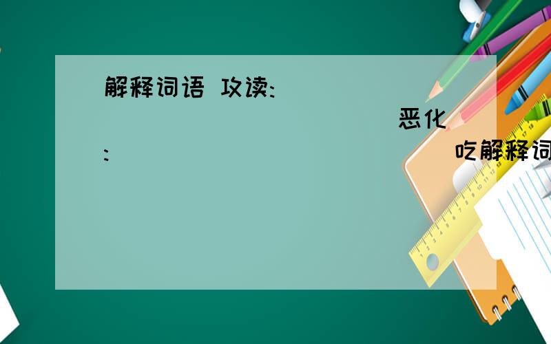 解释词语 攻读:_________________ 恶化:_____________ 吃解释词语攻读:_________________      恶化:_____________吃力:_________________      离开:_______________