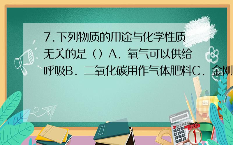 7.下列物质的用途与化学性质无关的是（）A．氧气可以供给呼吸B．二氧化碳用作气体肥料C．金刚石用于划玻璃D．稀有气体用作焊接金属的保护气