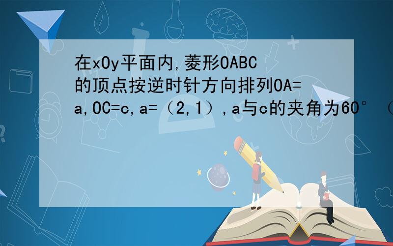 在xOy平面内,菱形OABC的顶点按逆时针方向排列OA=a,OC=c,a=（2,1）,a与c的夹角为60°（1）求菱形的面积（2）求C、B的坐标（3）求证：菱形OABC的对角线互相垂直