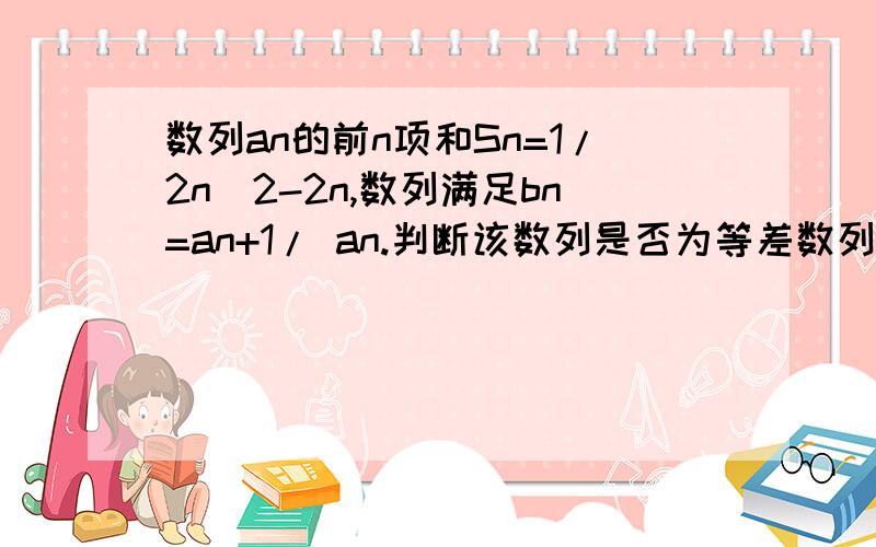 数列an的前n项和Sn=1/2n^2-2n,数列满足bn=an+1/ an.判断该数列是否为等差数列,并证明你的结论z主要是第二问,求数列{bn}中的最大项和最小项