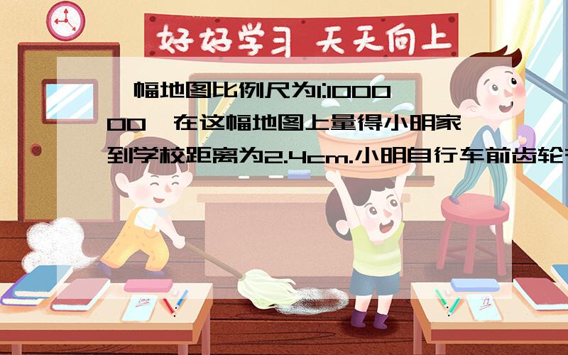 一幅地图比例尺为1:100000,在这幅地图上量得小明家到学校距离为2.4cm.小明自行车前齿轮有50齿,后齿轮有 10个齿,车轮直径40cm,前齿轮每分钟转40圈,小明需要多长时间到学校?（兀取3）