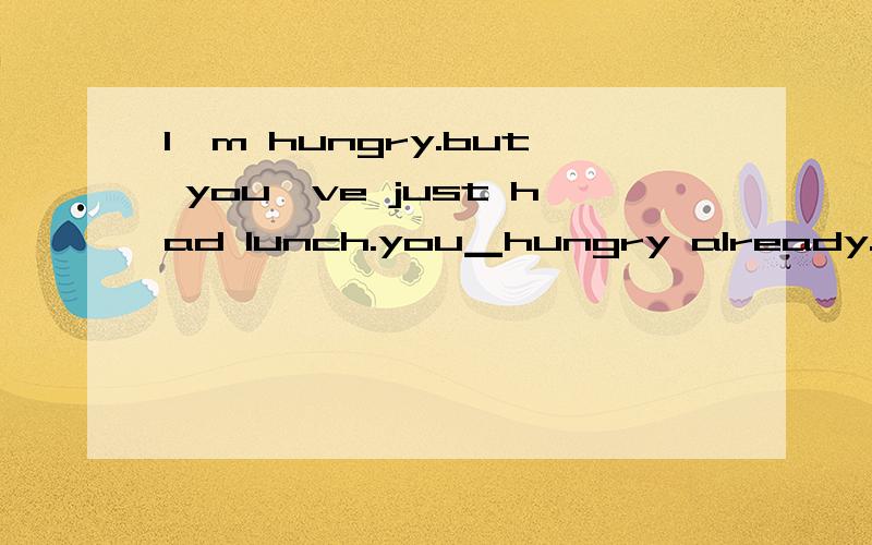 I`m hungry.but you`ve just had lunch.you▁hungry already.A.won`t Be B.can`t be C.wouldn`t be还有D.have not be