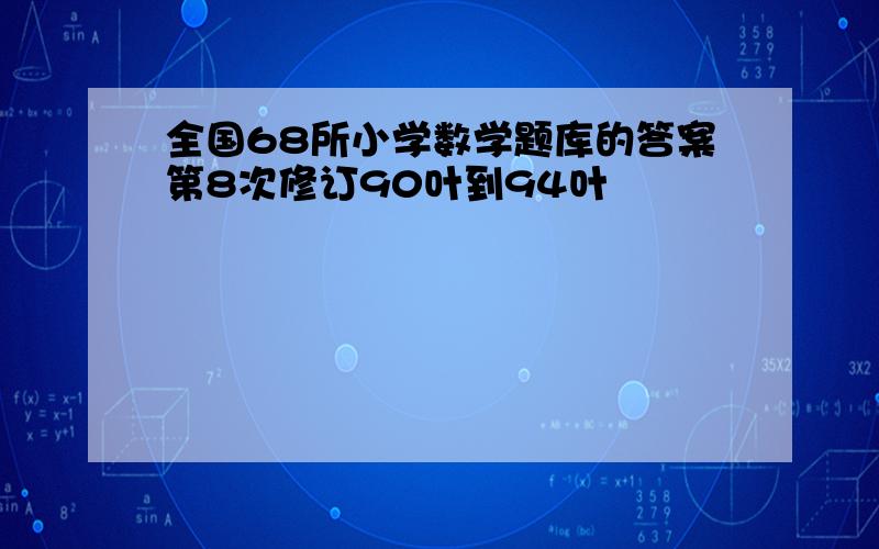 全国68所小学数学题库的答案第8次修订90叶到94叶