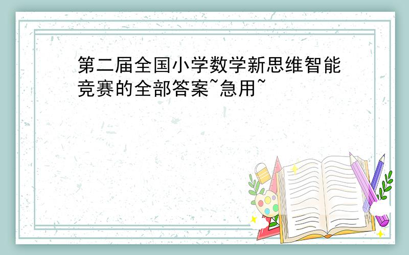 第二届全国小学数学新思维智能竞赛的全部答案~急用~