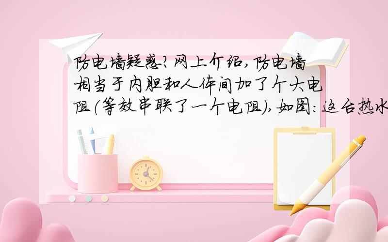 防电墙疑惑?网上介绍,防电墙相当于内胆和人体间加了个大电阻（等效串联了一个电阻）,如图：这台热水器漏电了,根据p=uI=1500/220V=6.8A,漏电的电流应该是6.8A；经过防电墙流出到人体的电流为