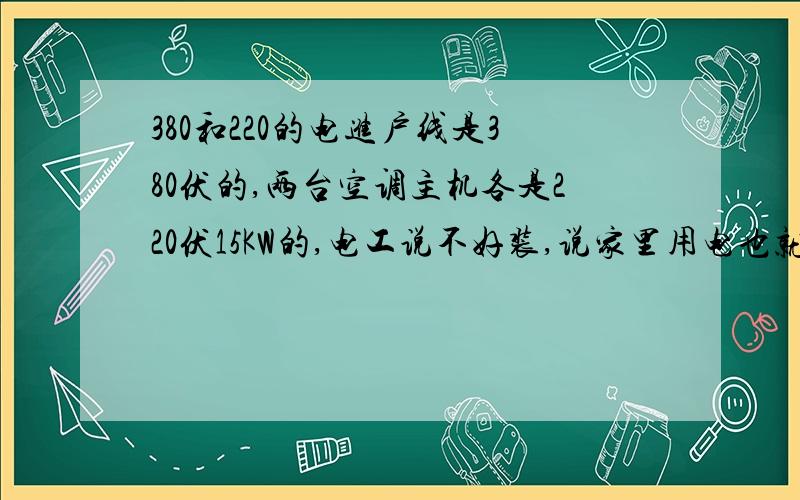 380和220的电进户线是380伏的,两台空调主机各是220伏15KW的,电工说不好装,说家里用电也就大概10KW,用电不平衡,会出问题的,