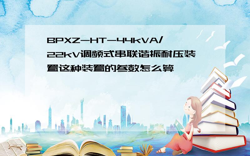 BPXZ-HT-44kVA/22kV调频式串联谐振耐压装置这种装置的参数怎么算