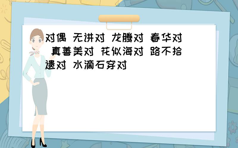 对偶 无讲对 龙腾对 春华对 真善美对 花似海对 路不拾遗对 水滴石穿对