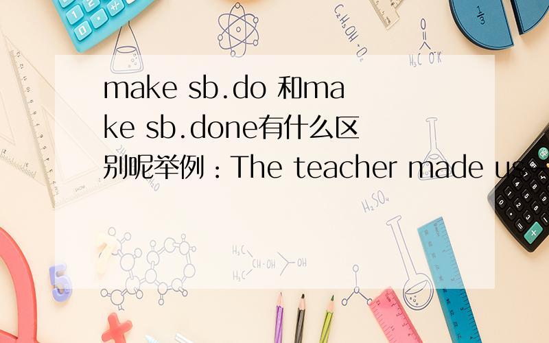 make sb.do 和make sb.done有什么区别呢举例：The teacher made us————— English -Chinese dictionary 它的答案是do,为什么不是done呢,do是主动,而done是被动,这的意思不是老师要求而我们做,是被动的,为什