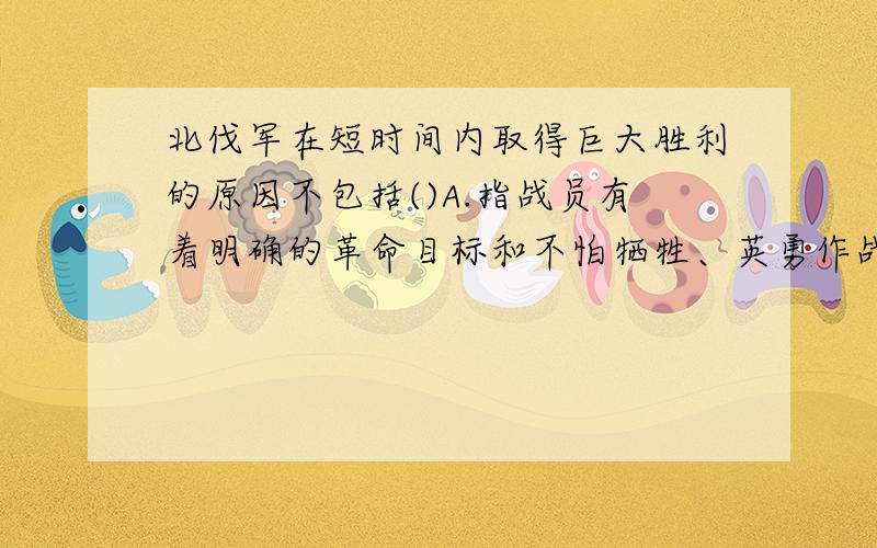 北伐军在短时间内取得巨大胜利的原因不包括()A.指战员有着明确的革命目标和不怕牺牲、英勇作战的革命精神 B.得到广大工人、农民和其他革命群众的直接支援 C.苏联军事顾问的帮助和苏联