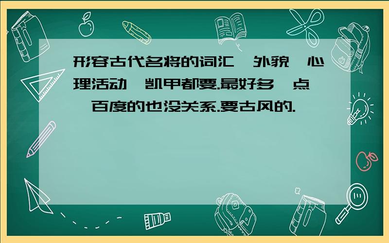 形容古代名将的词汇,外貌,心理活动,凯甲都要.最好多一点,百度的也没关系.要古风的.