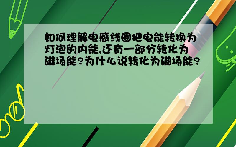 如何理解电感线圈把电能转换为灯泡的内能,还有一部分转化为磁场能?为什么说转化为磁场能?