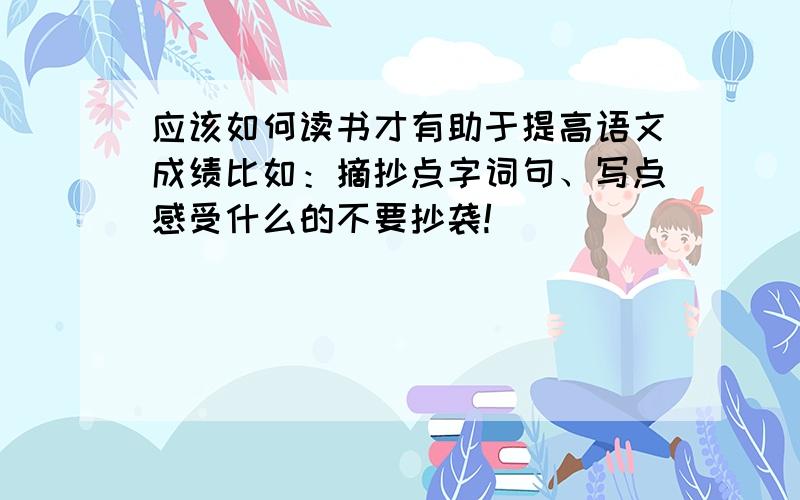 应该如何读书才有助于提高语文成绩比如：摘抄点字词句、写点感受什么的不要抄袭!