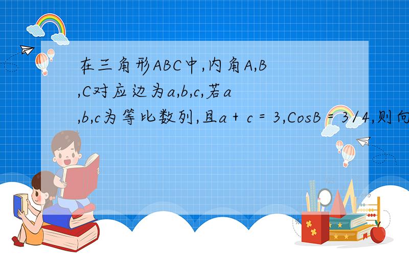 在三角形ABC中,内角A,B,C对应边为a,b,c,若a,b,c为等比数列,且a＋c＝3,CosB＝3/4,则向量AB向量BC＝?（答案-3/2）我怎么算出来都是正的…求帮助!