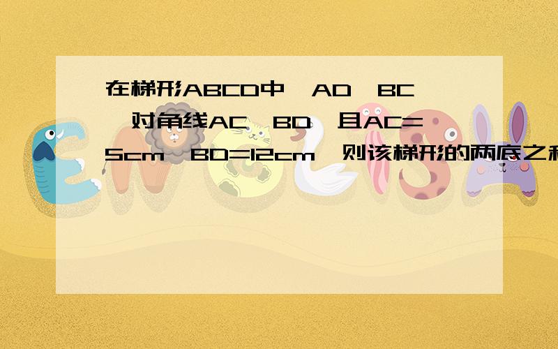 在梯形ABCD中,AD‖BC,对角线AC⊥BD,且AC=5cm,BD=12cm,则该梯形的两底之和等于多少CM?