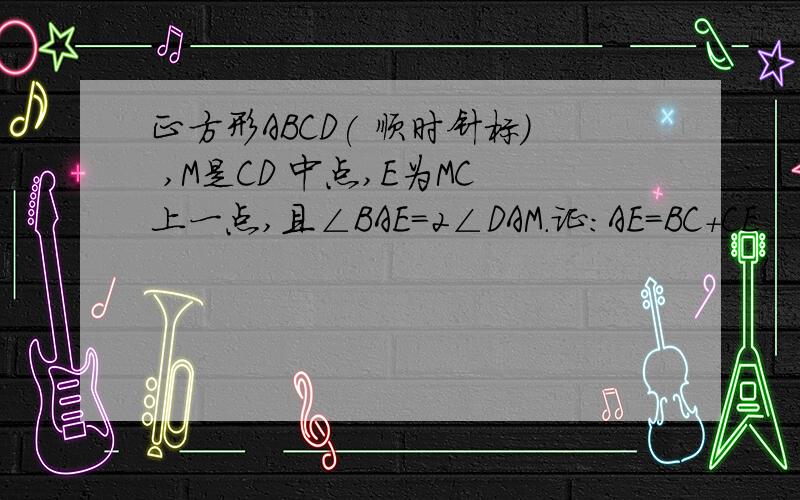 正方形ABCD( 顺时针标） ,M是CD 中点,E为MC上一点,且∠BAE=2∠DAM.证：AE=BC+CE