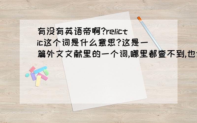 有没有英语帝啊?relictic这个词是什么意思?这是一篇外文文献里的一个词,哪里都查不到,也许是意大利语的词.还有astacid,还有,In particular,Sarver et al.这句话怎么翻译?也是那破文献里的.