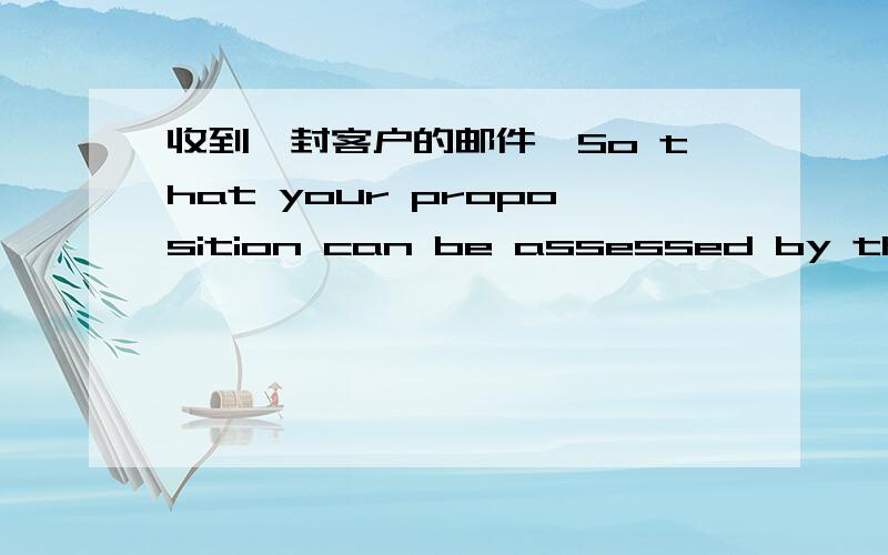 收到一封客户的邮件,So that your proposition can be assessed by the relevant department,I would ask that you send your information and summary to the following address;