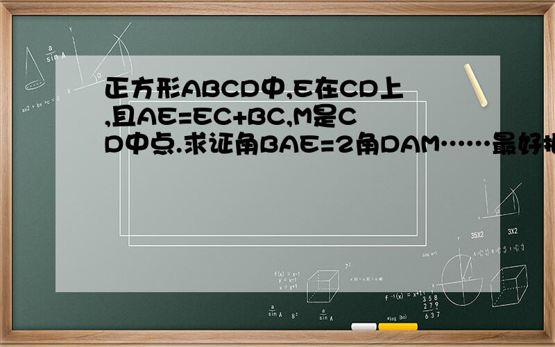 正方形ABCD中,E在CD上,且AE=EC+BC,M是CD中点.求证角BAE=2角DAM……最好把过程写清楚。抱歉你那个思路不太懂……= =