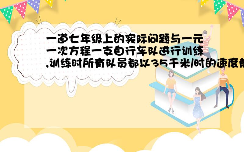 一道七年级上的实际问题与一元一次方程一支自行车队进行训练,训练时所有队员都以35千米/时的速度前进,突然,有一名队员以45千米/时的速度独自行进,行进10千米后调转车头,仍以45千米/时速