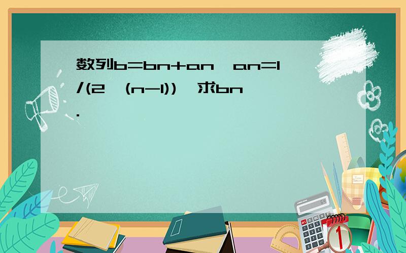 数列b=bn+an,an=1/(2^(n-1)),求bn.