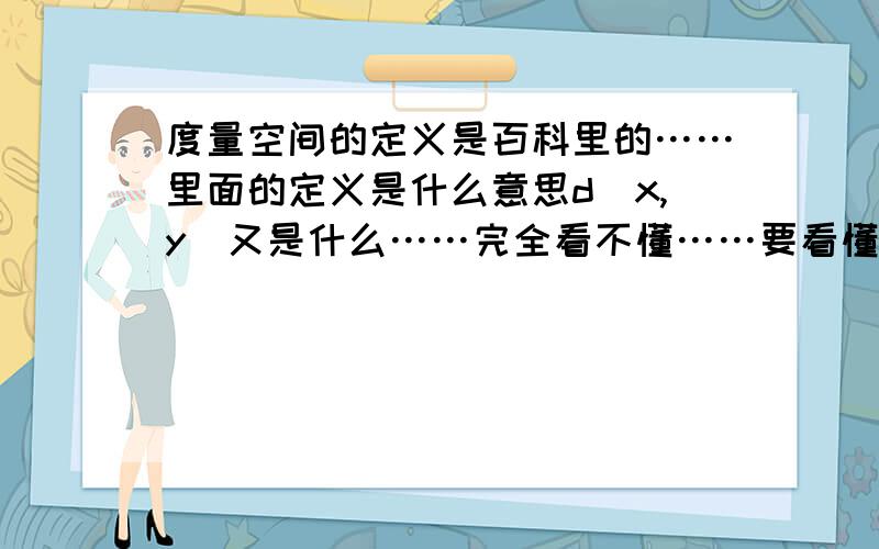 度量空间的定义是百科里的……里面的定义是什么意思d(x,y)又是什么……完全看不懂……要看懂这个的话……还需要了解哪些概念……我高一……