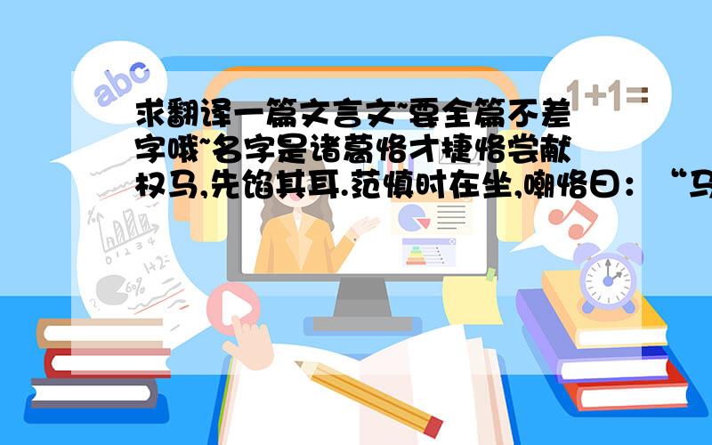 求翻译一篇文言文~要全篇不差字哦~名字是诸葛恪才捷恪尝献权马,先馅其耳.范慎时在坐,嘲恪曰：“马虽大畜,禀气于天,今残其耳,岂不伤仁?”恪答曰：“母之于女,恩爱至矣,穿耳附珠,何伤于