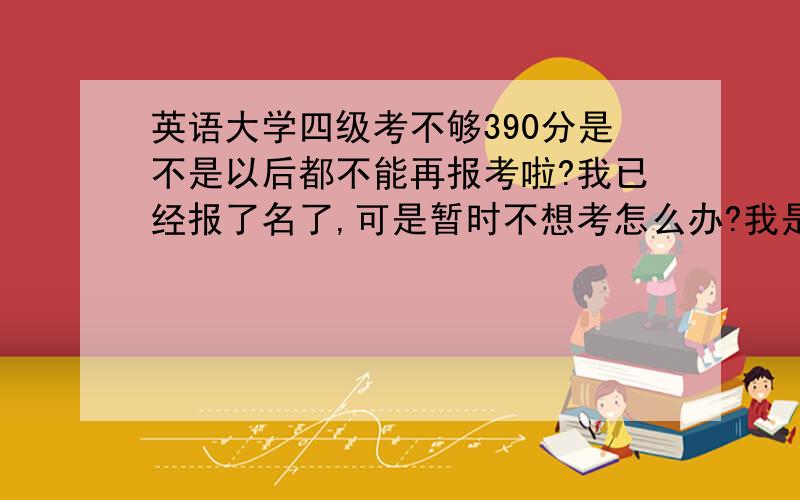 英语大学四级考不够390分是不是以后都不能再报考啦?我已经报了名了,可是暂时不想考怎么办?我是广州的