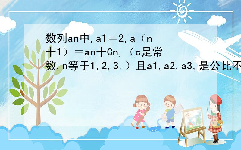 数列an中,a1＝2,a（n十1）＝an十Cn,（c是常数,n等于1,2,3.）且a1,a2,a3,是公比不为1的等比数列,求an的通项公式求超详细的手写过程,