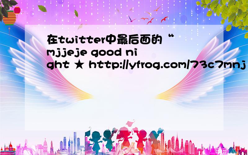 在twitter中最后面的“mjjeje good night ★ http://yfrog.com/73c7mnj about 13 hours ago ”就是这句话后面跟的★是什么意思?我在那个tweet后面看见空心的星星,不知道代表什么……鼠标移到空心的星星上面